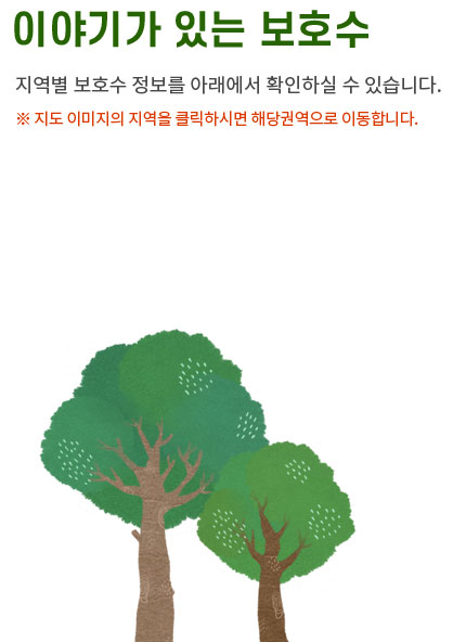 이야기가 있는 보호수 지도에서 지역을 선택하시면 지역별 보호수 정보를 확인하실 수 있습니다.수도권(19그루)강원지역(10그루)충청지역(20그루)전라지역(20그루)경상지역(26그루)제주(4그루)